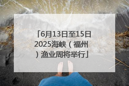 6月13日至15日 2025海峡（福州）渔业周将举行